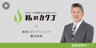 私のカクゴ×銘煌CITクリニック藤田成晴